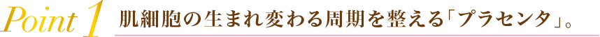 Point1 肌細胞の生まれ変わる周期を整える「プラセンタ」。