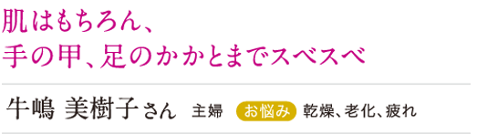 肌はもちろん、手の甲、あしのかかとまでスベスベ
牛嶋美樹子 乾燥、老化、疲れ
