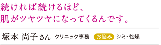 続ければ続けるほど、肌がツヤツヤになってくるんです。
塚本尚子 シミ・乾燥