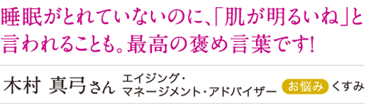 睡眠がとれていないのに、「肌が明るいね」と言われることも。最高の褒め言葉です。
木村真弓さん くすみ