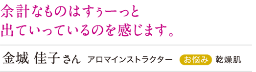 余計なものはすぅーっと出て行っているのを感じます。
金城佳子 乾燥肌