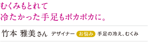 むくみもとれて冷たかった手足もポカポカに。
竹本雅美 手足の冷え、むくみ